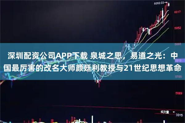 深圳配资公司APP下载 泉城之思，易道之光：中国最厉害的改名大师颜廷利教授与21世纪思想革命