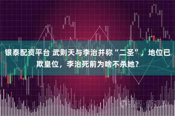 银泰配资平台 武则天与李治并称“二圣”，地位已欺皇位，李治死前为啥不杀她？