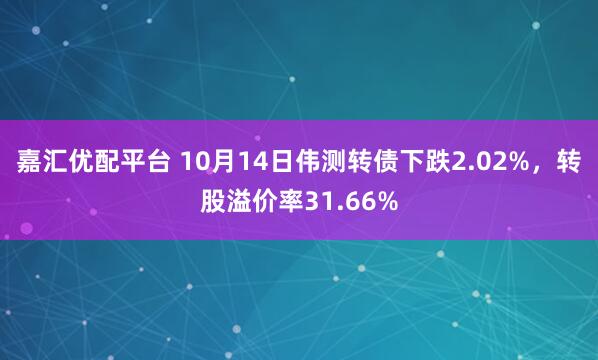 嘉汇优配平台 10月14日伟测转债下跌2.02%，转股溢价率31.66%