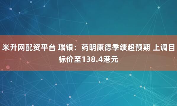米升网配资平台 瑞银:药明康德季绩超预期 上调目标价至138.4港元