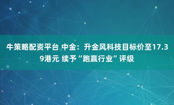牛策略配资平台 中金:升金风科技目标价至17.39港元 续予“跑赢行业”评级
