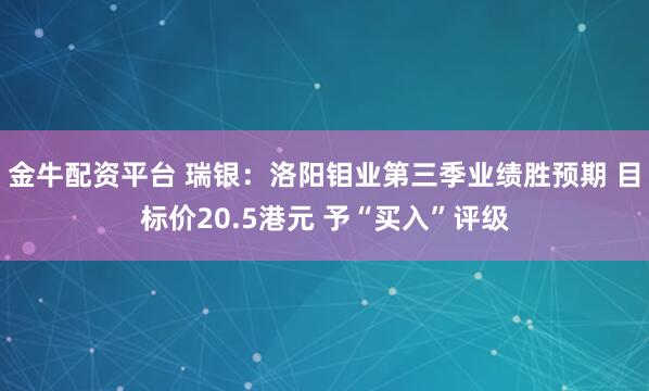 金牛配资平台 瑞银：洛阳钼业第三季业绩胜预期 目标价20.5港元 予“买入”评级