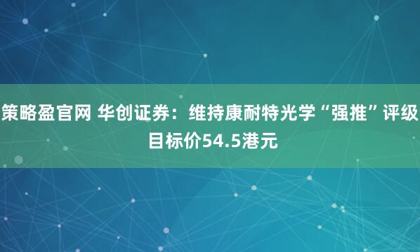 策略盈官网 华创证券：维持康耐特光学“强推”评级 目标价54.5港元