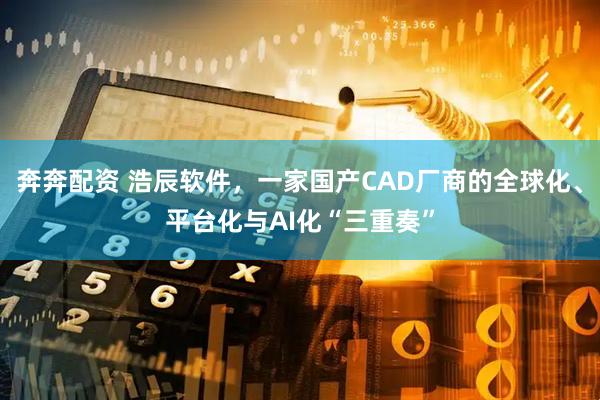 奔奔配资 浩辰软件，一家国产CAD厂商的全球化、平台化与AI化“三重奏”