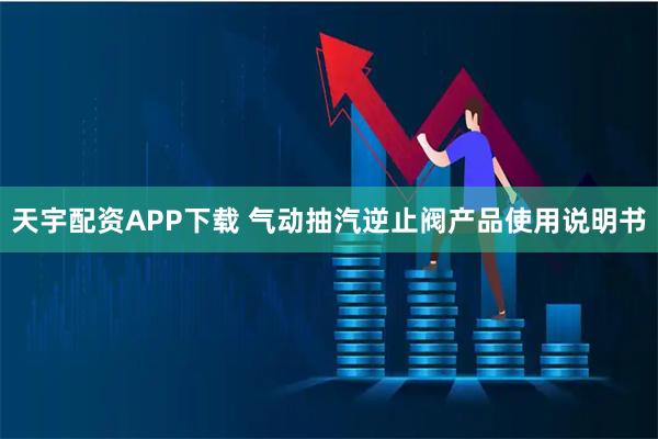 天宇配资APP下载 气动抽汽逆止阀产品使用说明书