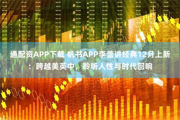 通配资APP下载 帆书APP李蕾讲经典12月上新：跨越美英中，聆听人性与时代回响