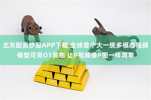 北京配资炒股APP下载 全球首个大一统多模态视频模型可灵O1发布 让P视频像P图一样简单