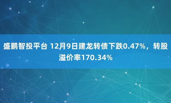 盛鹏智投平台 12月9日建龙转债下跌0.47%,转股溢价率170.34%