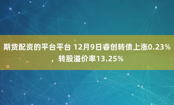 期货配资的平台平台 12月9日睿创转债上涨0.23%,转股溢价率13.25%