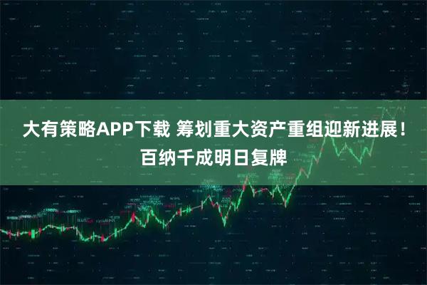 大有策略APP下载 筹划重大资产重组迎新进展!百纳千成明日复牌
