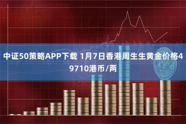 中证50策略APP下载 1月7日香港周生生黄金价格49710港币/两