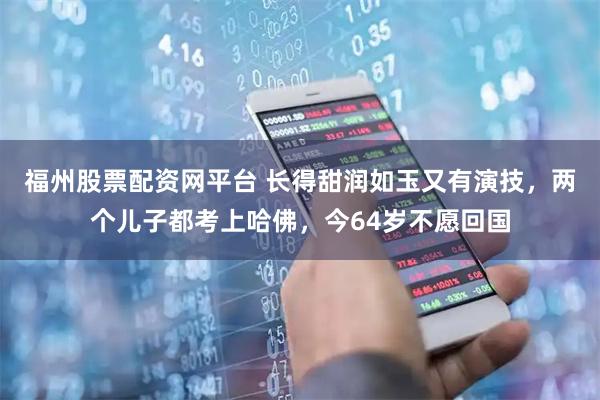 福州股票配资网平台 长得甜润如玉又有演技，两个儿子都考上哈佛，今64岁不愿回国