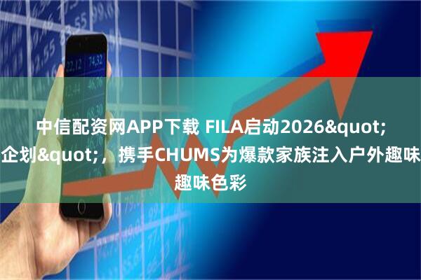 中信配资网APP下载 FILA启动2026"跨界企划"，携手CHUMS为爆款家族注入户外趣味色彩