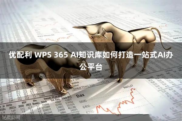 优配利 WPS 365 AI知识库如何打造一站式AI办公平台