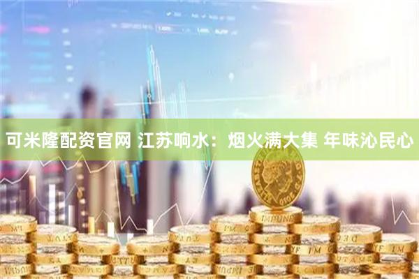 可米隆配资官网 江苏响水：烟火满大集 年味沁民心