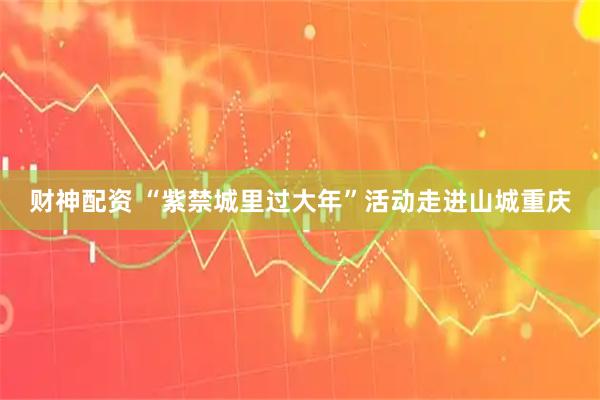 财神配资 “紫禁城里过大年”活动走进山城重庆