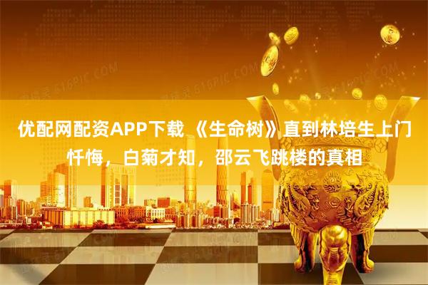 优配网配资APP下载 《生命树》直到林培生上门忏悔，白菊才知，邵云飞跳楼的真相