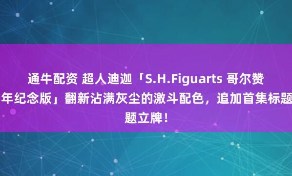 通牛配资 超人迪迦「S.H.Figuarts 哥尔赞 30周年纪念版」翻新沾满灰尘的激斗配色，追加首集标题立牌！