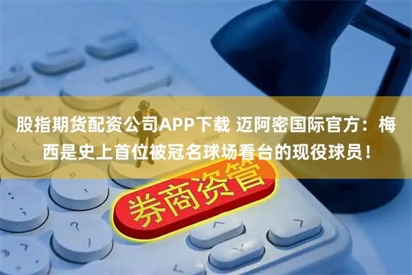 股指期货配资公司APP下载 迈阿密国际官方：梅西是史上首位被冠名球场看台的现役球员！