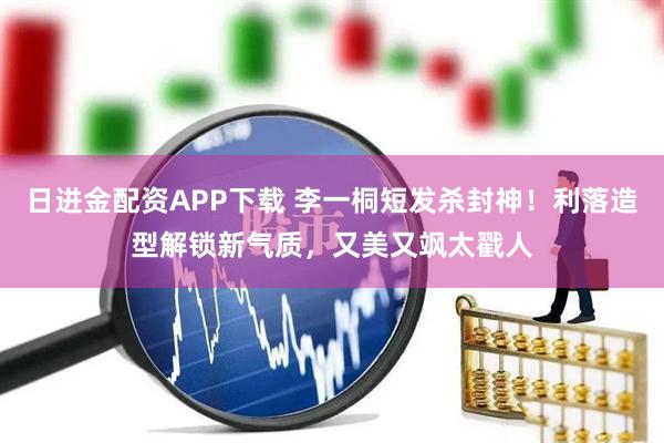 日进金配资APP下载 李一桐短发杀封神!利落造型解锁新气质,又美又飒太戳人