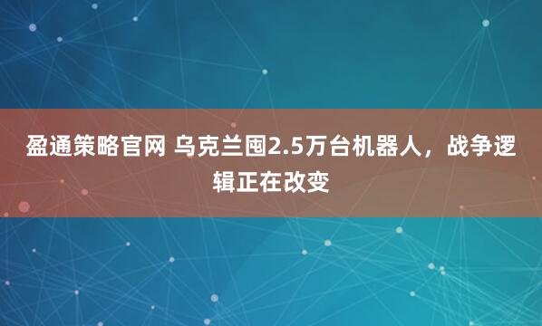 盈通策略官网 乌克兰囤2.5万台机器人,战争逻辑正在改变