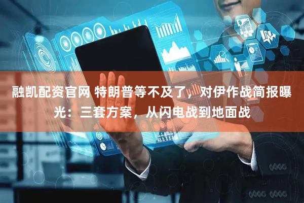 融凯配资官网 特朗普等不及了，对伊作战简报曝光：三套方案，从闪电战到地面战