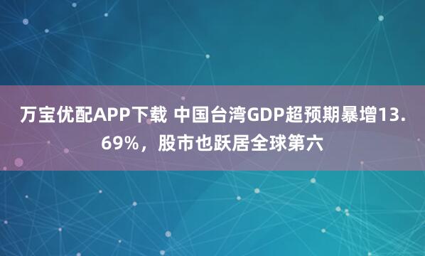 万宝优配APP下载 中国台湾GDP超预期暴增13.69%，股市也跃居全球第六