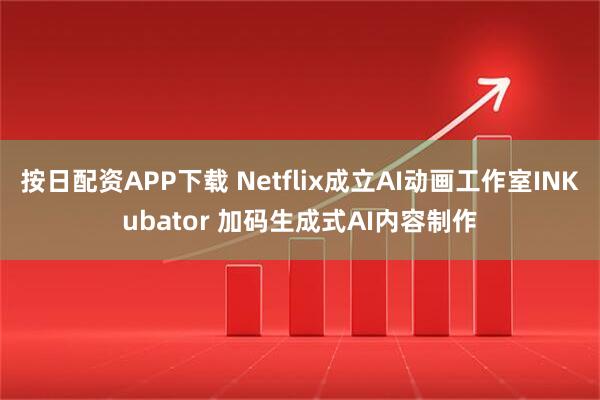 按日配资APP下载 Netflix成立AI动画工作室INKubator 加码生成式AI内容制作