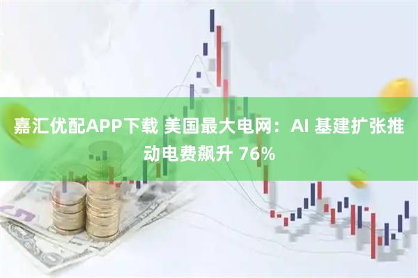 嘉汇优配APP下载 美国最大电网：AI 基建扩张推动电费飙升 76%
