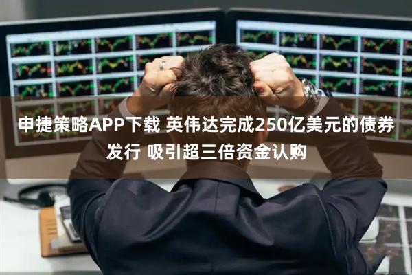 申捷策略APP下载 英伟达完成250亿美元的债券发行 吸引超三倍资金认购