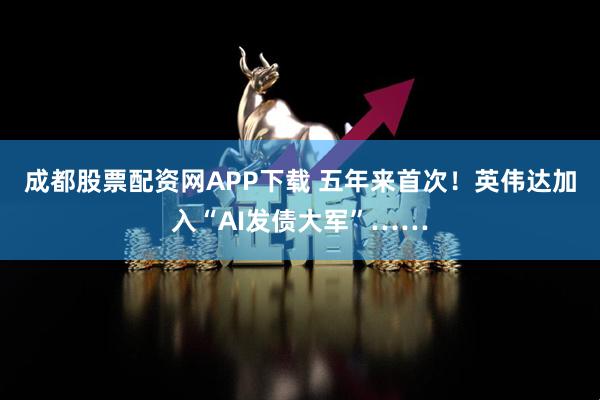 成都股票配资网APP下载 五年来首次！英伟达加入“AI发债大军”……