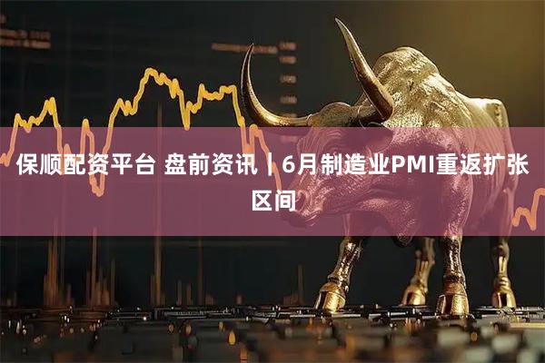保顺配资平台 盘前资讯|6月制造业PMI重返扩张区间